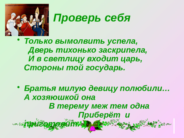 Проверь себя Только вымолвить успела, Дверь тихонько заскрипела, И в светлицу входит царь, Стороны той государь.