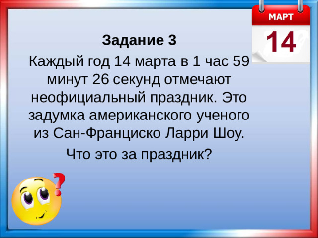Задание 3 Каждый год 14 марта в 1 час 59 минут 26 секунд отмечают неофициальный праздник. Это задумка американского ученого из Сан-Франциско Ларри Шоу. Что это за праздник?
