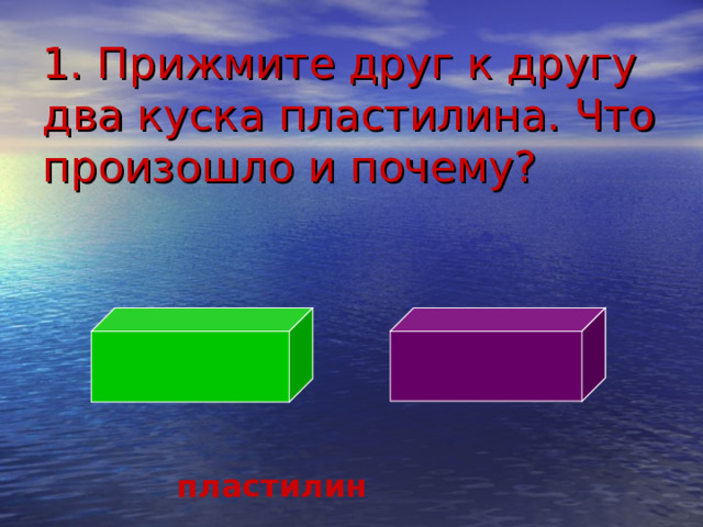 1. Прижмите друг к другу два куска пластилина. Что произошло и почему? пластилин