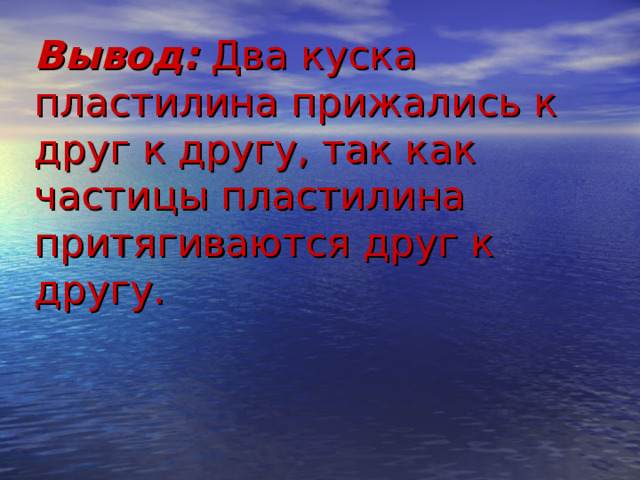 Вывод: Два куска пластилина прижались к друг к другу, так как частицы пластилина притягиваются друг к другу.