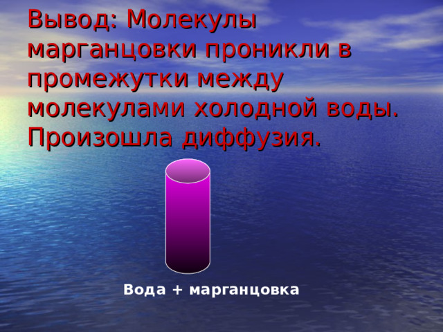 Вывод: Молекулы марганцовки проникли в промежутки между молекулами холодной воды. Произошла диффузия. Вода + марганцовка