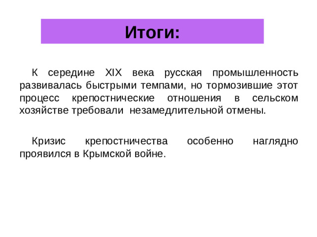 Итоги: К середине XIX века русская промышленность развивалась быстрыми темпами, но тормозившие этот процесс крепостнические отношения в сельском хозяйстве требовали незамедлительной отмены. Кризис крепостничества особенно наглядно проявился в Крымской войне.