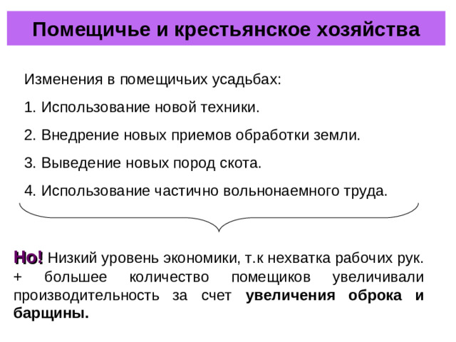 Помещичье и крестьянское хозяйства Изменения в помещичьих усадьбах: Использование новой техники. Внедрение новых приемов обработки земли. Выведение новых пород скота. Использование частично вольнонаемного труда. Но! Низкий уровень экономики, т.к нехватка рабочих рук. + большее количество помещиков увеличивали производительность за счет увеличения оброка и барщины.