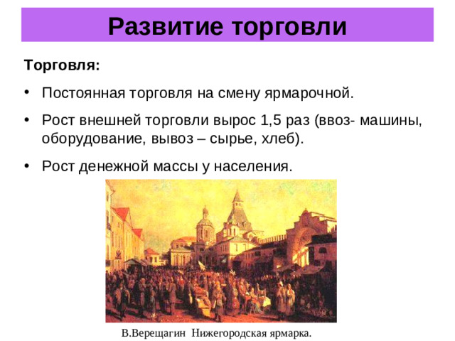 Развитие торговли Торговля: Постоянная торговля на смену ярмарочной. Рост внешней торговли вырос 1,5 раз (ввоз- машины, оборудование, вывоз – сырье, хлеб). Рост денежной массы у населения. В.Верещагин Нижегородская ярмарка.