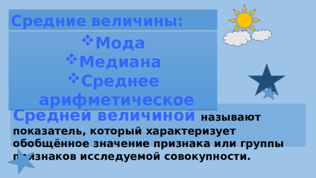 Средние величины: Мода Медиана Среднее арифметическое Средней величиной называют показатель, который характеризует обобщённое значение признака или группы признаков исследуемой совокупности.