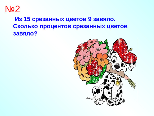 № 2  Из 15 срезанных цветов 9 завяло. Сколько процентов срезанных цветов завяло?