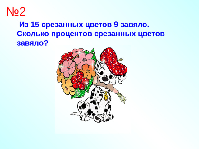 № 2  Из 15 срезанных цветов 9 завяло. Сколько процентов срезанных цветов завяло?