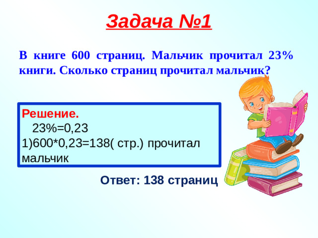 Задача №1 В книге 600 страниц. Мальчик прочитал 23% книги. Сколько страниц прочитал мальчик?  Решение.  23%=0,23 1)600*0,23=138( стр.) прочитал мальчик Ответ: 138 страниц