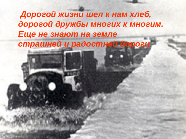 Дорогой жизни шел к нам хлеб,  дорогой дружбы многих к многим.  Еще не знают на земле  страшней и радостней дороги