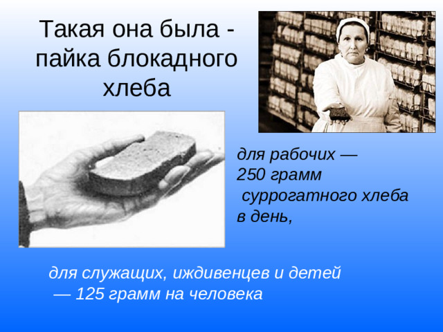 Такая она была - пайка блокадного хлеба для рабочих —250 грамм  суррогатного хлеба в день, для служащих, иждивенцев и детей  — 125 грамм на человека