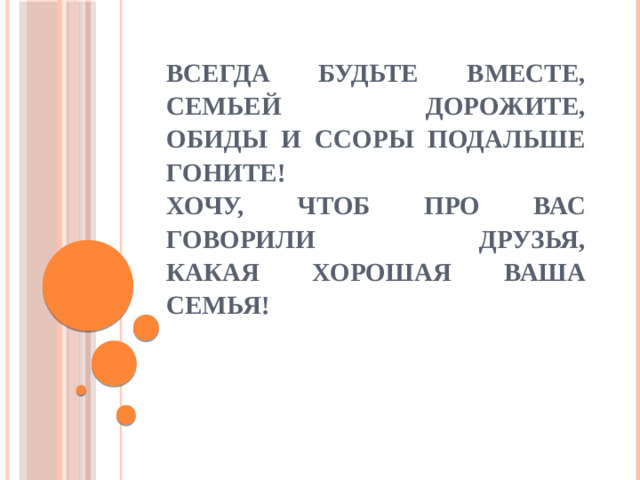 Всегда будьте вместе, семьей дорожите,  Обиды и ссоры подальше гоните!  Хочу, чтоб про вас говорили друзья,  Какая хорошая ваша СЕМЬЯ!  