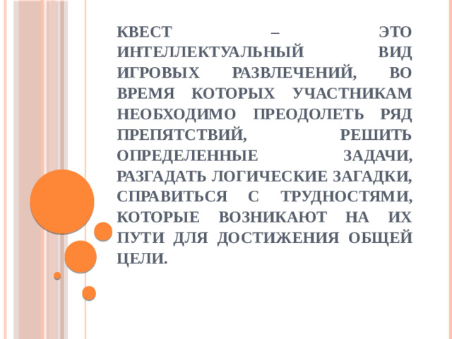 Квест – это интеллектуальный вид игровых развлечений, во время которых участникам необходимо преодолеть ряд препятствий, решить определенные задачи, разгадать логические загадки, справиться с трудностями, которые возникают на их пути для достижения общей цели.