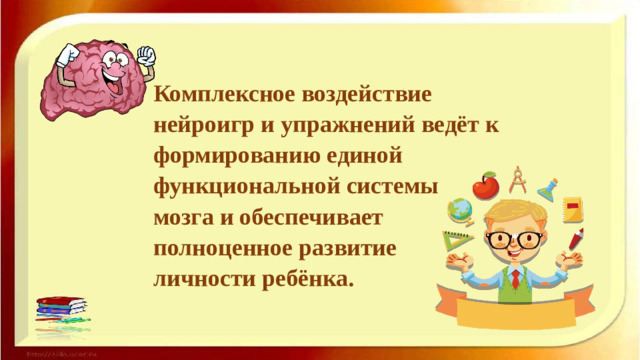 Комплексное воздействие нейроигр и упражнений ведёт к формированию единой функциональной системы мозга и обеспечивает полноценное развитие личности ребёнка.
