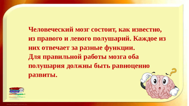 Человеческий мозг состоит, как известно, из правого и левого полушарий. Каждое из них отвечает за разные функции.  Для правильной работы мозга оба полушария должны быть равноценно развиты.