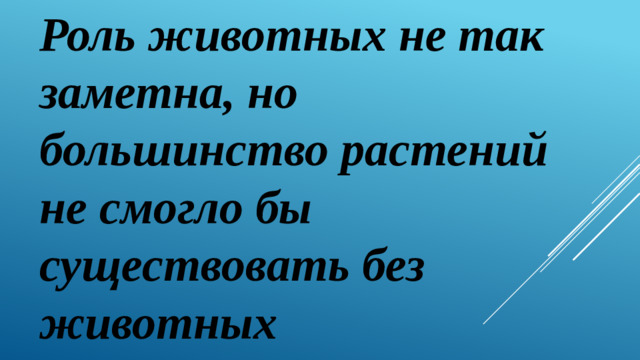 Роль животных не так заметна, но большинство растений не смогло бы существовать без животных