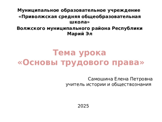 Муниципальное образовательное учреждение «Приволжская средняя общеобразовательная школа» Волжского муниципального района Республики Марий Эл Тема урока  «Основы трудового права» Самошина Елена Петровна учитель истории и обществознания 2025