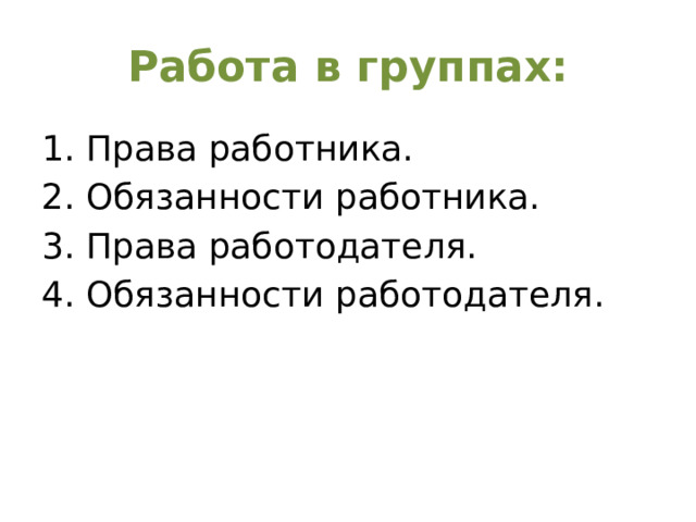 Работа в группах: 1. Права работника. 2. Обязанности работника. 3. Права работодателя. 4. Обязанности работодателя.