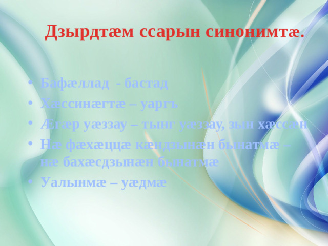 Дзырдтæм ссарын синонимт æ. Бафæллад - бастад Хæссинæгтæ – уаргъ Æгæр уæззау – тынг уæззау, зын хæссæн Нæ фæхæццæ кæндзынæн бынатмæ – нæ бахæсдзынæн бынатмæ Уалынмæ – уæдмæ