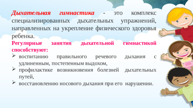Дыхательная гимнастика  - это комплекс специализированных дыхательных упражнений, направленных на укрепление физического здоровья ребенка. Регулярные занятия дыхательной гимнастикой способствуют: