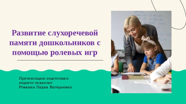 Развитие слухоречевой памяти дошкольников с помощью ролевых игр Презентацию подготовил: педагог-психолог Ровкина Лидия Валерьевна