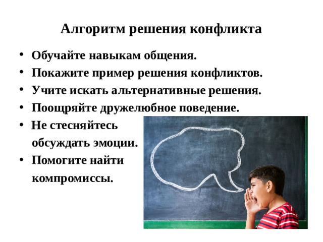Алгоритм решения конфликта Обучайте навыкам общения.  Покажите пример решения конфликтов.  Учите искать альтернативные решения.  Поощряйте дружелюбное поведение.  Не стесняйтесь  обсуждать эмоции.  Помогите найти  компромиссы.