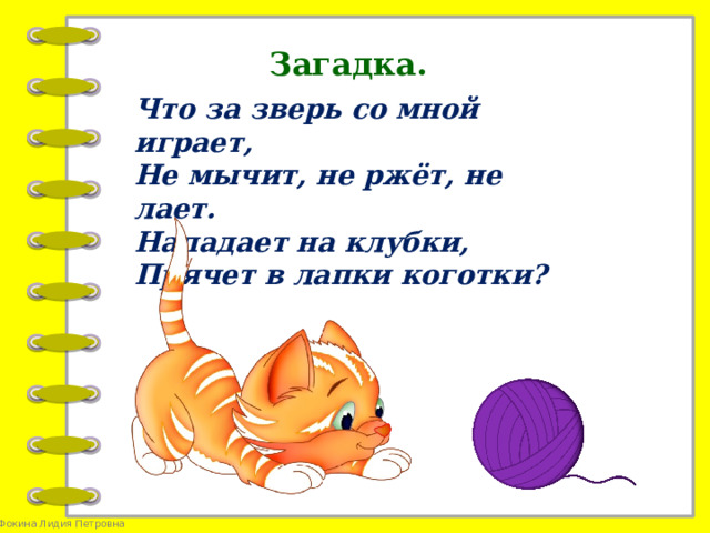 Загадка. Что за зверь со мной играет, Не мычит, не ржёт, не лает. Нападает на клубки, Прячет в лапки коготки?