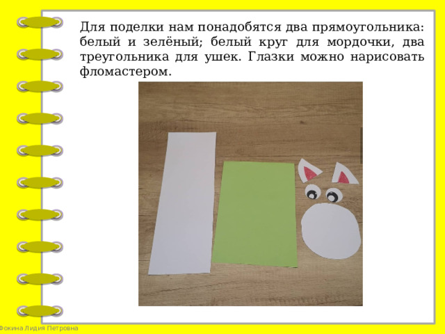 Для поделки нам понадобятся два прямоугольника: белый и зелёный; белый круг для мордочки, два треугольника для ушек. Глазки можно нарисовать фломастером.