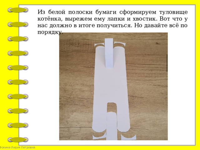 Из белой полоски бумаги сформируем туловище котёнка, вырежем ему лапки и хвостик. Вот что у нас должно в итоге получиться. Но давайте всё по порядку.