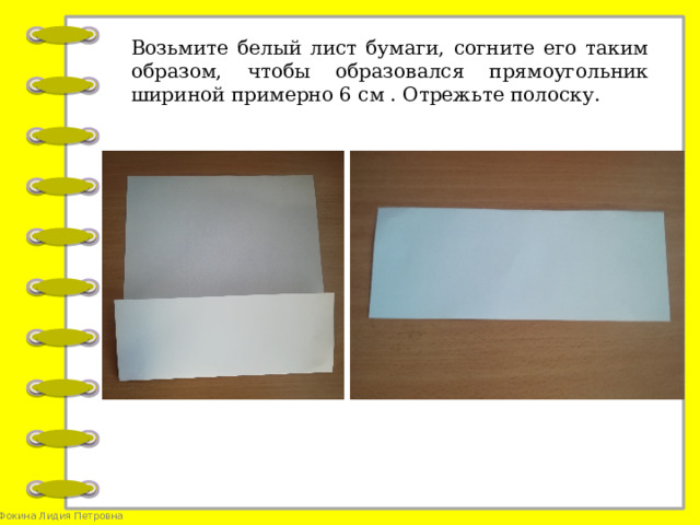 Возьмите белый лист бумаги, согните его таким образом, чтобы образовался прямоугольник шириной примерно 6 см . Отрежьте полоску.