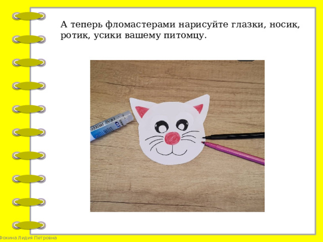 А теперь фломастерами нарисуйте глазки, носик, ротик, усики вашему питомцу.