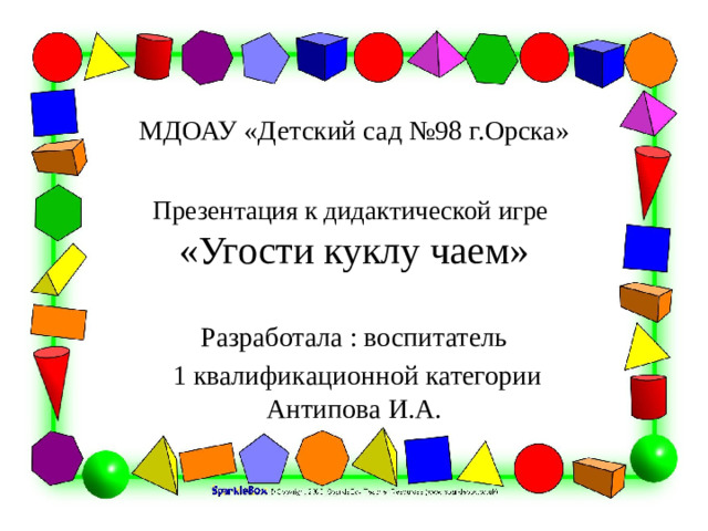 МДОАУ «Детский сад №98 г.Орска»   Презентация к дидактической игре  «Угости куклу чаем» Разработала : воспитатель  1 квалификационной категории Антипова И.А.