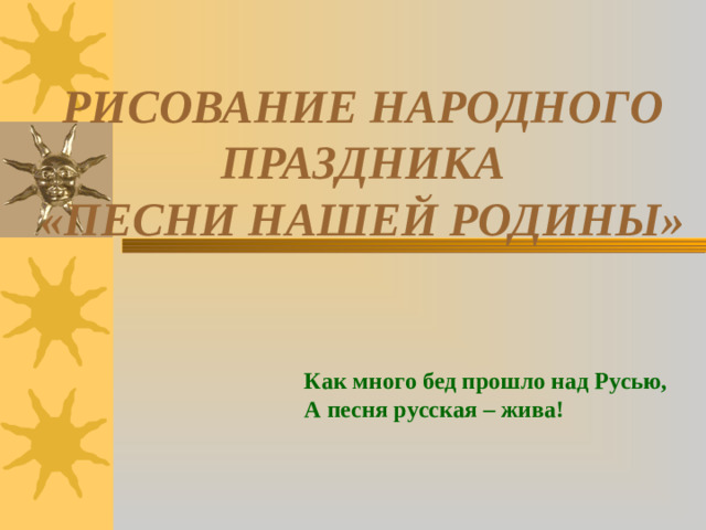 РИСОВАНИЕ НАРОДНОГО ПРАЗДНИКА  «ПЕСНИ НАШЕЙ РОДИНЫ» Как много бед прошло над Русью, А песня русская – жива!