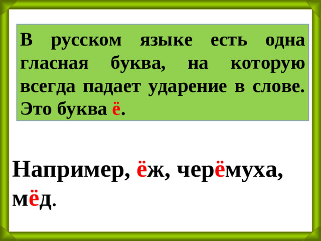 В русском языке есть одна гласная буква, на которую всегда падает ударение в слове. Это буква ё . Например, ё ж, чер ё муха, м ё д .
