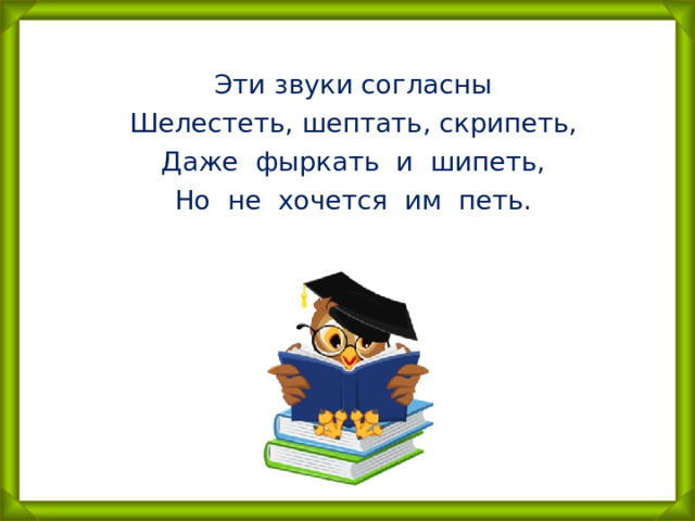 Эти звуки согласны Шелестеть, шептать, скрипеть, Даже фыркать и шипеть, Но не хочется им петь.