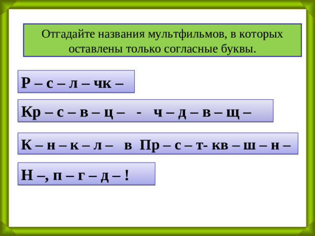 Отгадайте названия мультфильмов, в которых оставлены только согласные буквы. Р – с – л – чк – Кр – с – в – ц – - ч – д – в – щ – К – н – к – л – в Пр – с – т- кв – ш – н – Н –, п – г – д – !