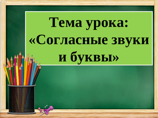 Тема урока: «Согласные звуки и буквы»