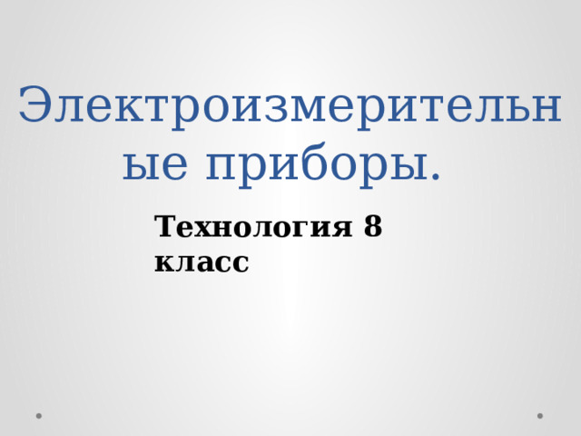 Электроизмерительные приборы.   8/23/25  12:20 PM Технология 8 класс © Корпорация Майкрософт (Microsoft Corporation), 2007. Все права защищены. Microsoft, Windows, Windows Vista и другие названия продуктов являются или могут являться зарегистрированными товарными знаками и/или товарными знаками в США и/или других странах.  Информация приведена в этом документе только в демонстрационных целях и не отражает точку зрения представителей корпорации Майкрософт на момент составления данной презентации. Поскольку корпорация Майкрософт вынуждена учитывать меняющиеся рыночные условия, она не гарантирует точность информации, указанной после составления этой презентации, а также не берет на себя подобной обязанности.  КОРПОРАЦИЯ МАЙКРОСОФТ НЕ ДАЕТ НИКАКИХ ЯВНЫХ, ПОДРАЗУМЕВАЕМЫХ ИЛИ ЗАКРЕПЛЕННЫХ ЗАКОНОДАТЕЛЬСТВОМ ГАРАНТИЙ В ОТНОШЕНИИ СВЕДЕНИЙ ИЗ ЭТОЙ ПРЕЗЕНТАЦИИ.