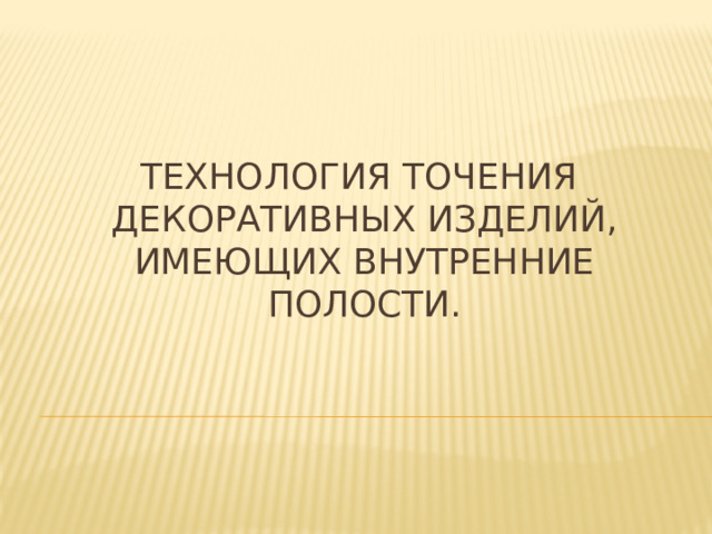 Технология точения  декоративных изделий, имеющих внутренние полости.