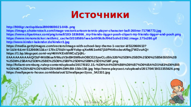 Источники http://900igr.net/up/datai/89098/0021-048-.png https://image.shutterstock.com/image-vector/cartoon-tennis-player-character-ball-260nw-71798773.jpg https://www.clipartmax.com/png/small/183-1836866_my-friends-tigger-pooh-clipart-my-friends-tigger-and-pooh.png https://www.irononsticker.net/bmz_cache/3/31858b7aea1e695fc8cf96d1cde31562.image.175x280.gif  http://www.kinder-kalender.de/kinder3.jpg https://media.gettyimages.com/vectors/image-with-school-boy-theme-1-vector-id512060613?b=1&k=6&m=512060613&s=170x170&h=qaI9Yobp-qXwM61w467j10PHAfxsbsv6fbgj7WZvuAQ= https://1.bp.blogspot.com/-wyH6hVKErdI/WCsZjrj9L-I/AAAAAAAAAAQ/DzF4K6B6ueIVMuzV3nBHSW9ohOBCE23ywCLcB/s320/%25D0%25BD%25D0%25B565555%2B%25D0%25BA%25D0%25BE%25D0%25BF%25D0%25B8%25D1%258F.png http://foliant-orenburg.ru/wp-content/uploads/2017/03/2.15.-%D0%A4%D0%B8%D0%B7%D0%BA%D1%83%D0%BB%D1%8C%D1%82%D1%83%D1%80%D0%B0-150x150.jpg http://www.playcast.ru/uploads/2017/04/19/22355626.png https://wallpapers-house.com/data/out/12/wallpaper2you_542331.jpg      Пасечник Е.А.