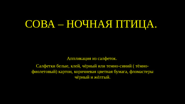 СОВА – НОЧНАЯ ПТИЦА. Аппликация из салфеток. Салфетки белые, клей, чёрный или темно-синий ( тёмно-фиолетовый) картон, коричневая цветная бумага, фломастеры чёрный и жёлтый.