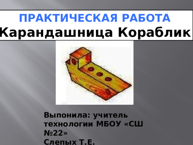ПРАКТИЧЕСКАЯ РАБОТА Карандашница Кораблик Выпонила: учитель технологии МБОУ «СШ №22» Слепых Т.Е.