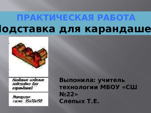 ПРАКТИЧЕСКАЯ РАБОТА Подставка для карандашей Выпонила: учитель технологии МБОУ «СШ №22» Слепых Т.Е.
