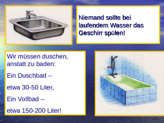Niemand sollte bei laufendem Wasser das Geschirr sp ü len! Wir m ü ssen duschen, anstatt zu baden: Ein Duschbad – etwa 30-50 Liter, Ein Vollbad – etwa 150-200 Liter!