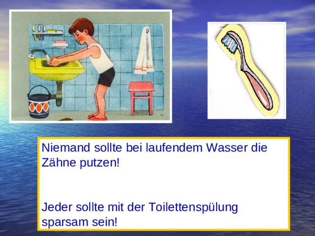 Niemand sollte bei laufendem Wasser die Zähne putzen! Jeder sollte mit der Toilettenspülung sparsam sein!