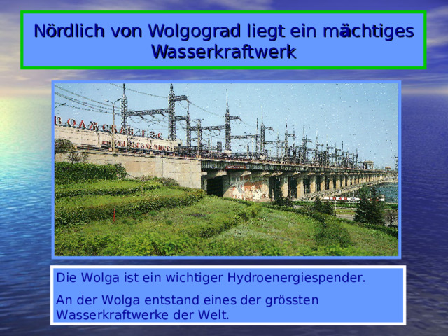 Nördlich von Wolgograd liegt ein m ä chtiges Wasserkraftwerk Die Wolga ist ein wichtiger Hydroenergiespender. An der Wolga entstand eines der gr ö ssten Wasserkraftwerke der Welt.