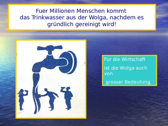 Fuer Millionen Menschen kommt  das Trinkwasser aus der Wolga, nachdem es gründlich gereinigt wird! F ü r die Wirtschaft ist die Wolga auch von  grosser Bedeutung.