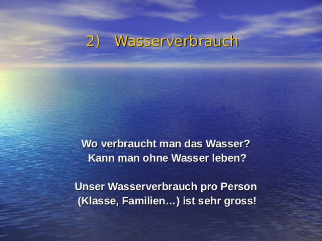 2) Wasserverbrauch Wo verbraucht man das Wasser? Kann man ohne Wasser leben?  Unser Wasserverbrauch pro Person (Klasse, Familien…) ist sehr gross!