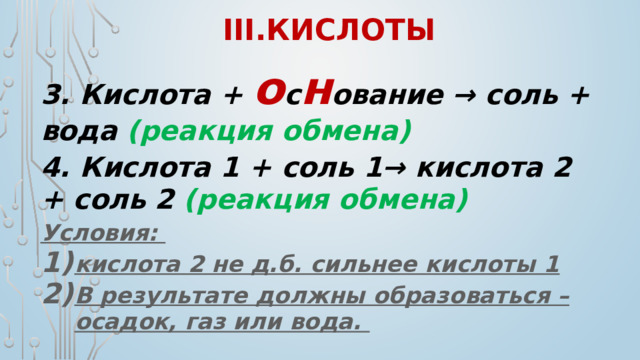 III.кислоты 3. Кислота + о с н ование → соль + вода (реакция обмена) 4. Кислота 1 + соль 1→ кислота 2 + соль 2 (реакция обмена) Условия: кислота 2 не д.б. сильнее кислоты 1 В результате должны образоваться – осадок, газ или вода.