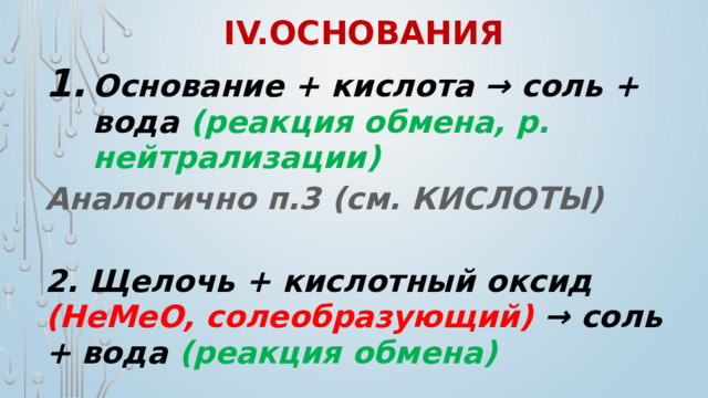 IV.Основания Основание + кислота → соль + вода (реакция обмена, р. нейтрализации) Аналогично п.3 (см. КИСЛОТЫ)  2. Щелочь + кислотный оксид (НеМеО, солеобразующий) → соль + вода (реакция обмена)