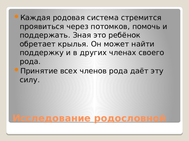Каждая родовая система стремится проявиться через потомков, помочь и поддержать. Зная это ребёнок обретает крылья. Он может найти поддержку и в других членах своего рода. Принятие всех членов рода даёт эту силу.